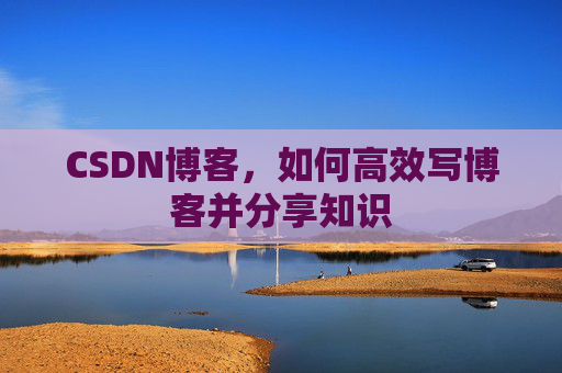 CSDN博客，如何高效写博客并分享知识